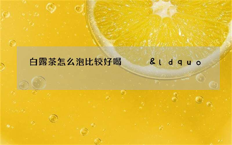 白露茶怎么泡比较好喝   &ldquo;好茶配好水&rdquo;